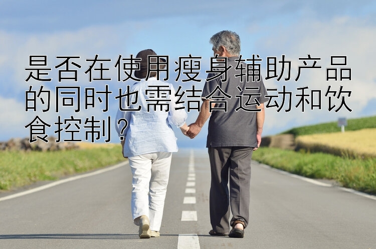 是否在使用瘦身輔助產(chǎn)品的同時(shí)也需結(jié)合運(yùn)動(dòng)和飲食控制？