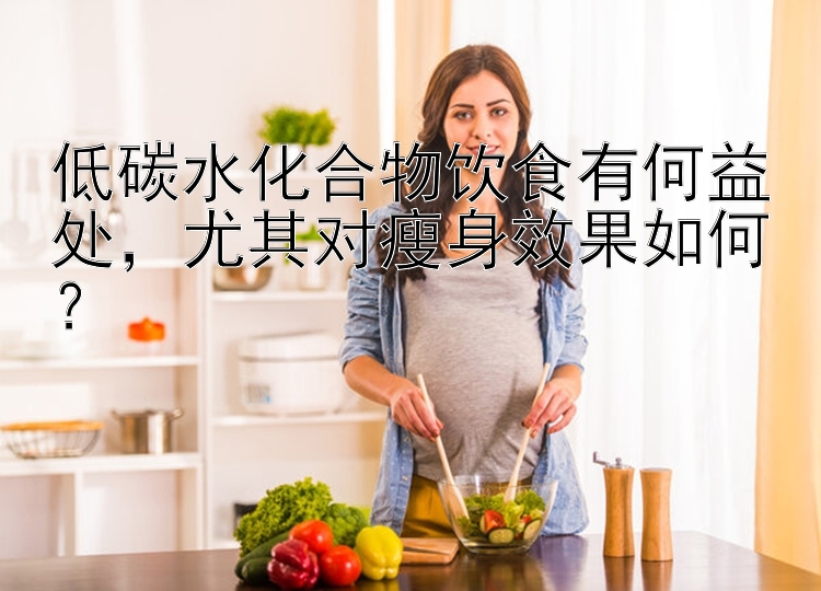 低碳水化合物飲食有何益處，尤其對(duì)瘦身效果如何？