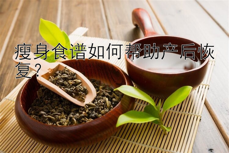 瘦身食譜如何幫助產(chǎn)后恢復(fù)？