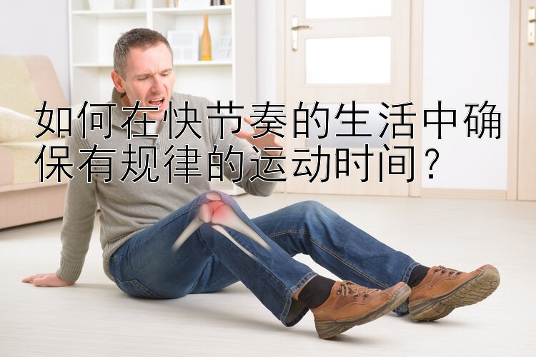 如何在快節(jié)奏的生活中確保有規(guī)律的運動時間？