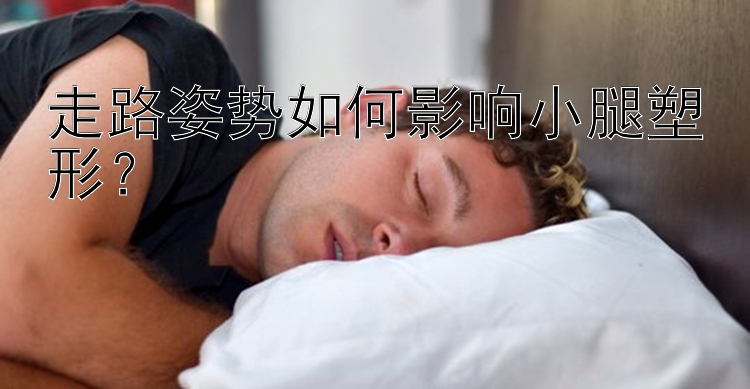 走路姿勢如何影響小腿塑形？