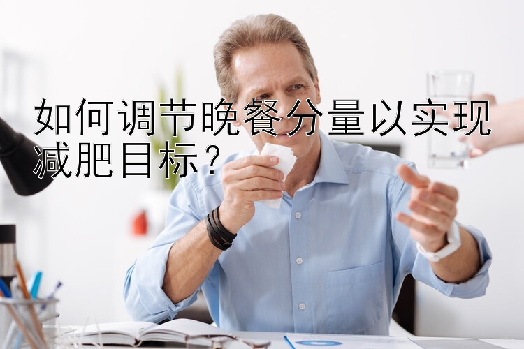 如何調(diào)節(jié)晚餐分量以實(shí)現(xiàn)減肥目標(biāo)？