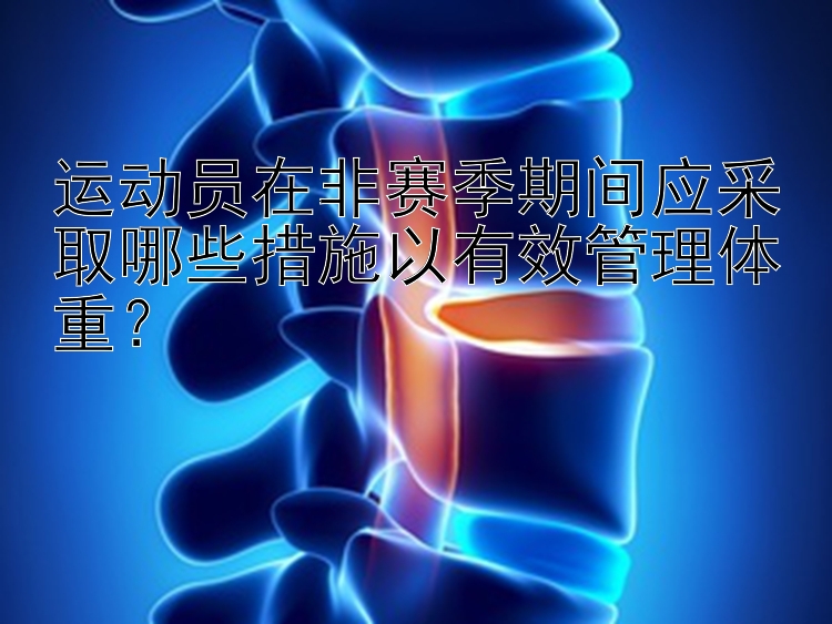 運動員在非賽季期間應(yīng)采取哪些措施以有效管理體重？