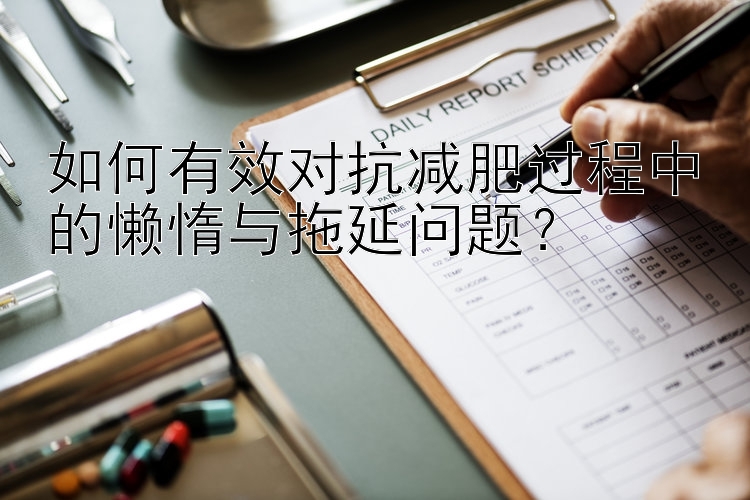 如何有效對(duì)抗減肥過程中的懶惰與拖延問題？