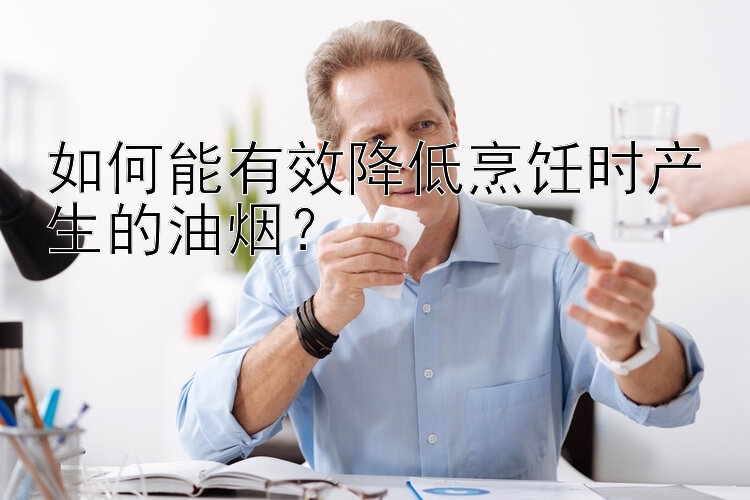 如何能有效降低烹飪時產(chǎn)生的油煙？