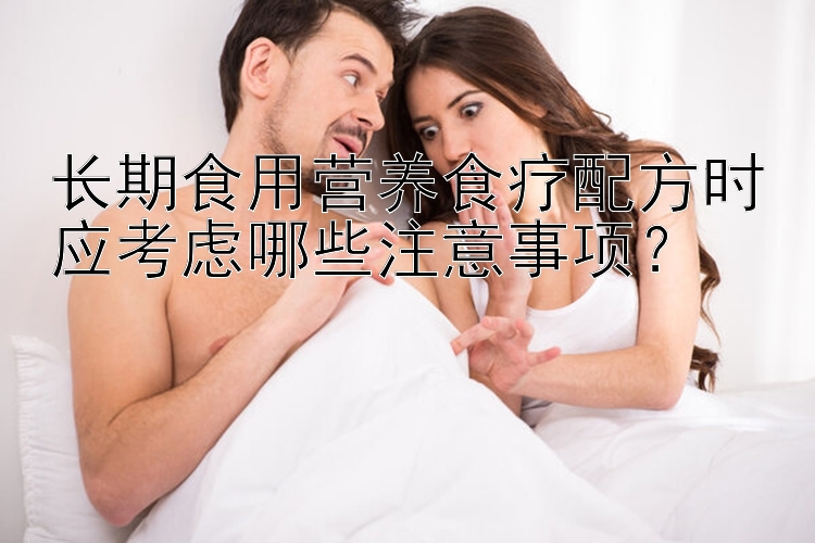 長(zhǎng)期食用營(yíng)養(yǎng)食療配方時(shí)應(yīng)考慮哪些注意事項(xiàng)？