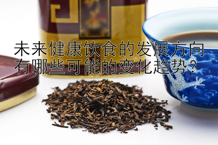 未來健康飲食的發(fā)展方向有哪些可能的變化趨勢？