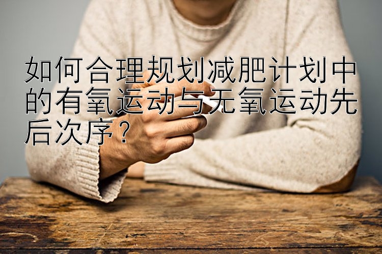 如何合理規(guī)劃減肥計劃中的有氧運動與無氧運動先后次序？