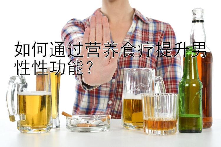 如何通過營養(yǎng)食療提升男性性功能？