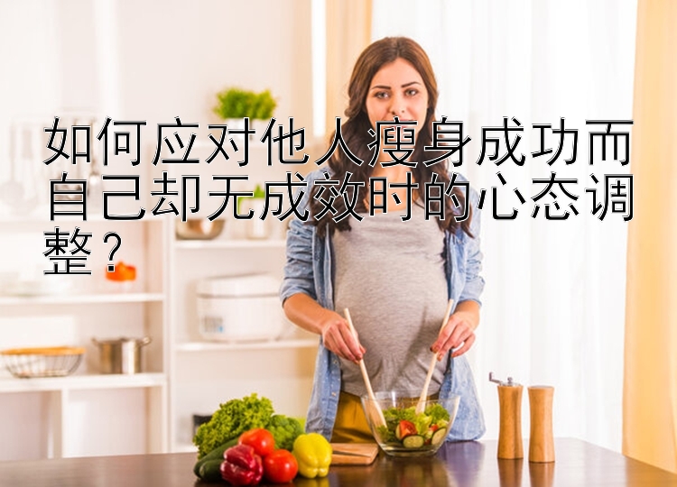 如何應對他人瘦身成功而自己卻無成效時的心態(tài)調整？