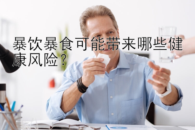 暴飲暴食可能帶來哪些健康風(fēng)險(xiǎn)？