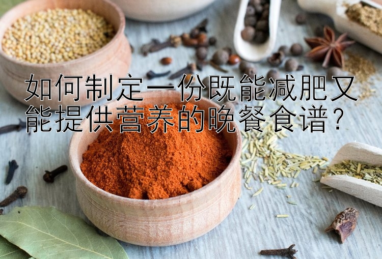 如何制定一份既能減肥又能提供營養(yǎng)的晚餐食譜？