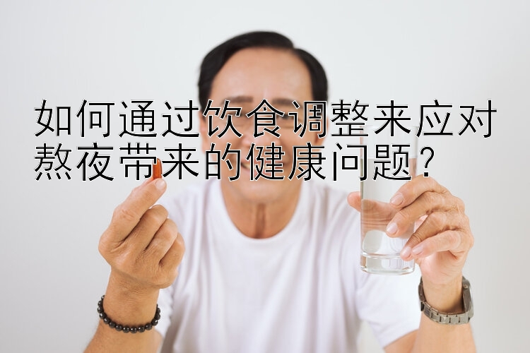 如何通過飲食調(diào)整來應(yīng)對熬夜帶來的健康問題？