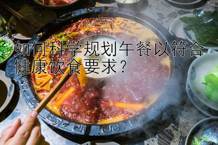 如何科學(xué)規(guī)劃午餐以符合健康飲食要求？