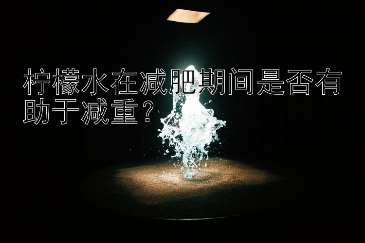 檸檬水在減肥期間是否有助于減重？