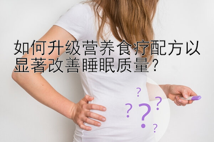 如何升級(jí)營養(yǎng)食療配方以顯著改善睡眠質(zhì)量？