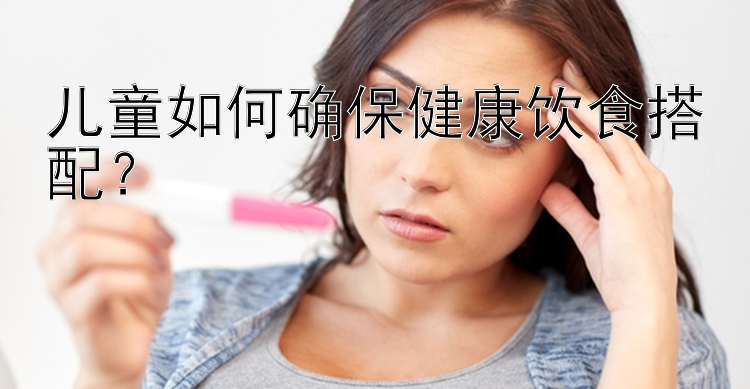 兒童如何確保健康飲食搭配？