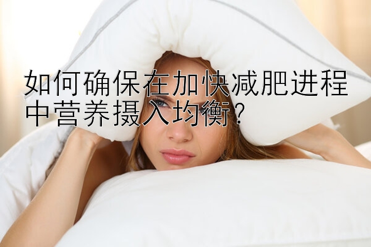 如何確保在加快減肥進程中營養(yǎng)攝入均衡？