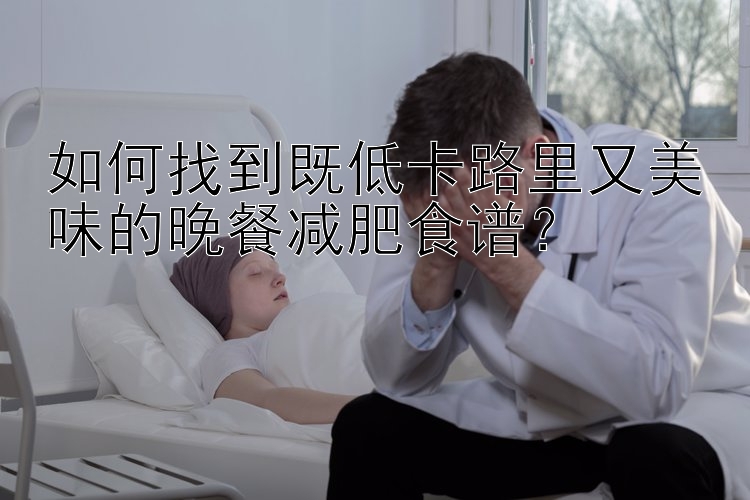 如何找到既低卡路里又美味的晚餐減肥食譜？