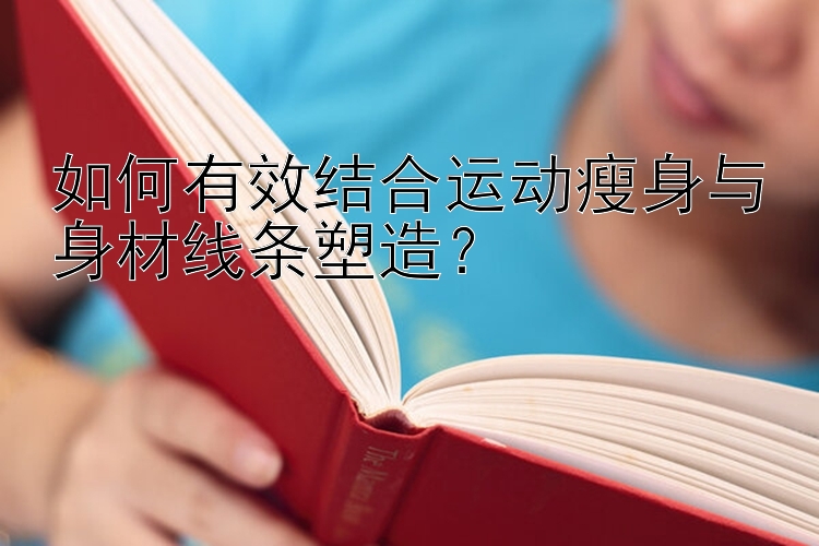 如何有效結(jié)合運(yùn)動(dòng)瘦身與身材線條塑造？