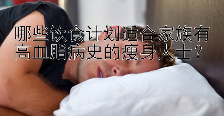 哪些飲食計(jì)劃適合家族有高血脂病史的瘦身人士？