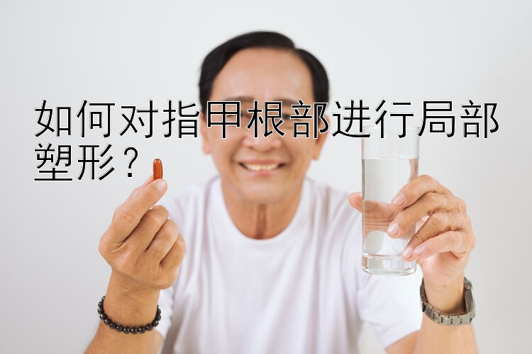 如何對指甲根部進行局部塑形？