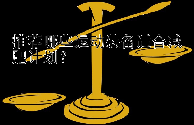 推薦哪些運(yùn)動(dòng)裝備適合減肥計(jì)劃？