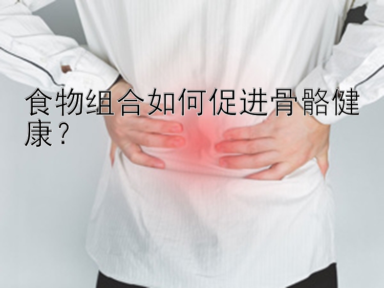 食物組合如何促進(jìn)骨骼健康？