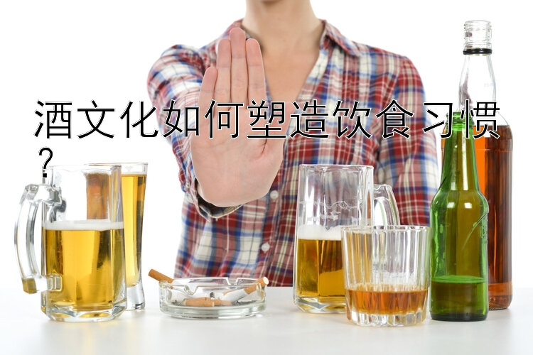 酒文化如何塑造飲食習(xí)慣？