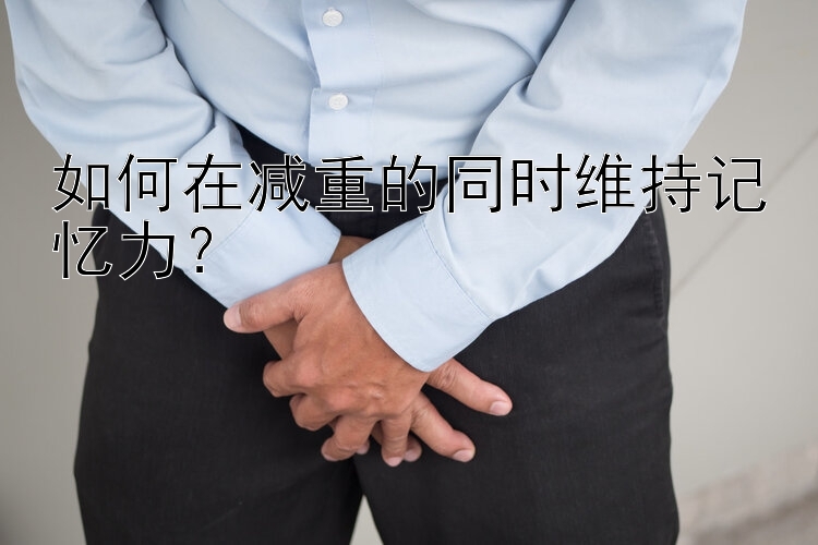 如何在減重的同時維持記憶力？