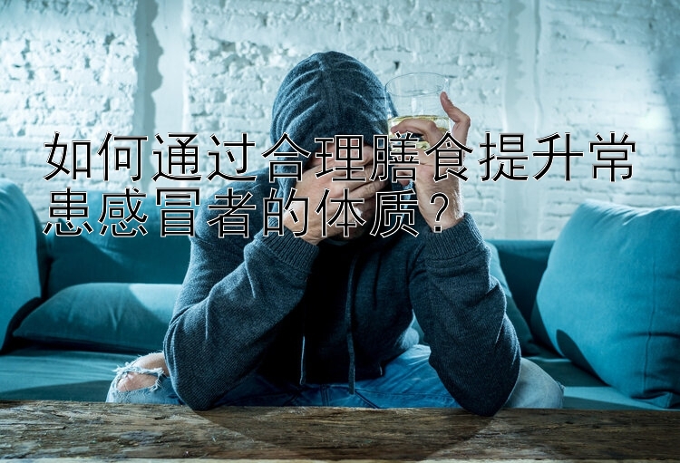 如何通過(guò)合理膳食提升?；几忻罢叩捏w質(zhì)？