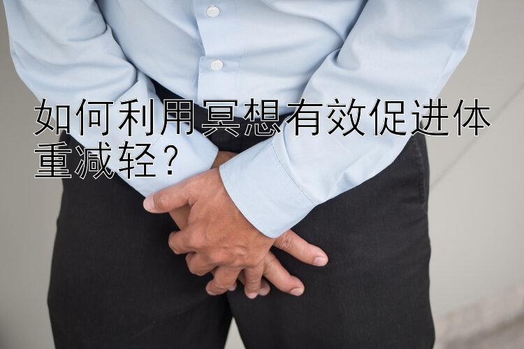 如何利用冥想有效促進(jìn)體重減輕？