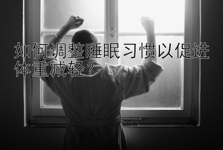 如何調(diào)整睡眠習(xí)慣以促進(jìn)體重減輕？