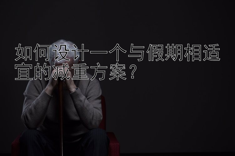 如何設(shè)計一個與假期相適宜的減重方案？