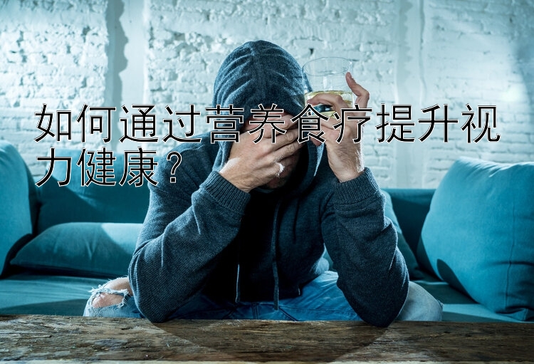 如何通過營養(yǎng)食療提升視力健康？