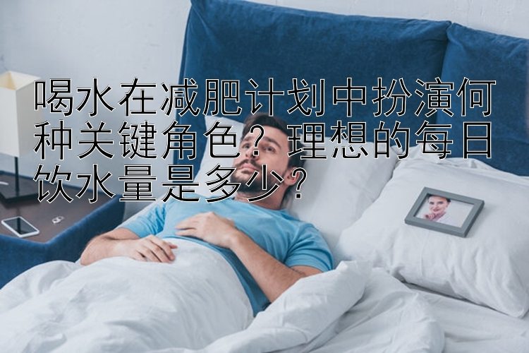 喝水在減肥計劃中扮演何種關(guān)鍵角色？理想的每日飲水量是多少？