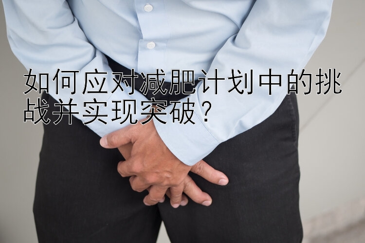 如何應(yīng)對減肥計劃中的挑戰(zhàn)并實現(xiàn)突破？