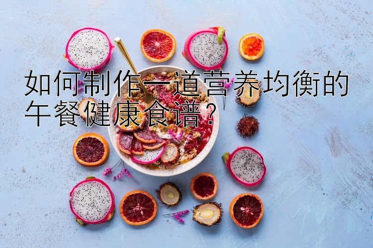 如何制作一道營養(yǎng)均衡的午餐健康食譜？