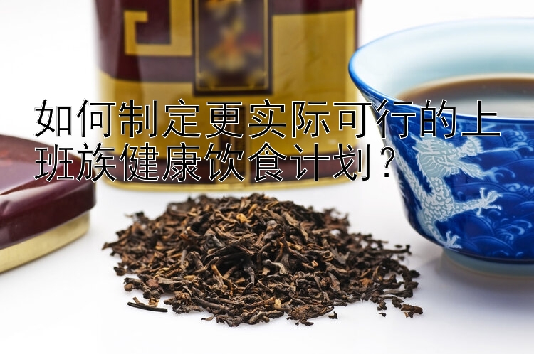 如何制定更實際可行的上班族健康飲食計劃？