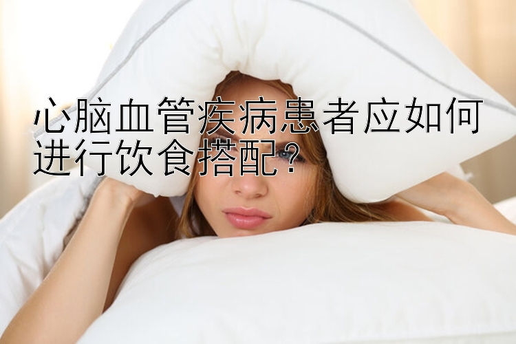 心腦血管疾病患者應如何進行飲食搭配？