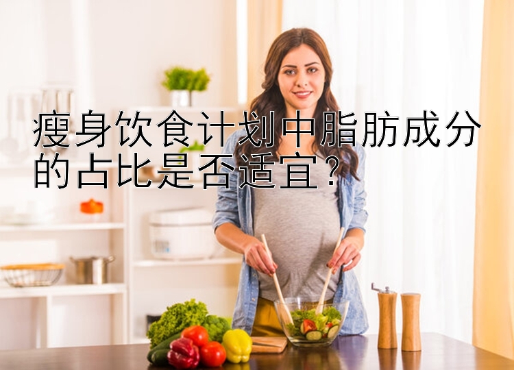 瘦身飲食計劃中脂肪成分的占比是否適宜？