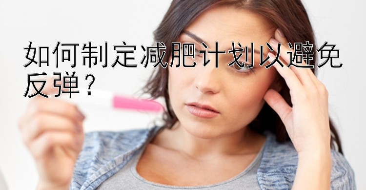 如何制定減肥計(jì)劃以避免反彈？