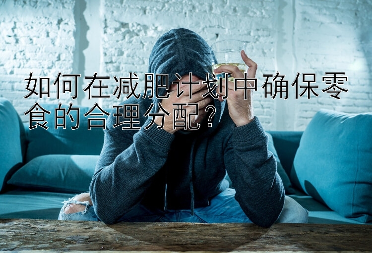 如何在減肥計(jì)劃中確保零食的合理分配？