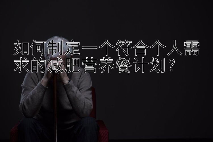 如何制定一個符合個人需求的減肥營養(yǎng)餐計劃？