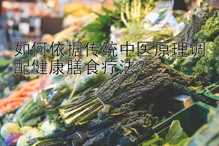 如何依據(jù)傳統(tǒng)中醫(yī)原理調(diào)配健康膳食療法？