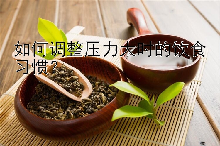 如何調(diào)整壓力大時的飲食習(xí)慣？