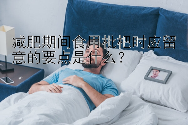 減肥期間食用枇杷時應(yīng)留意的要點是什么？