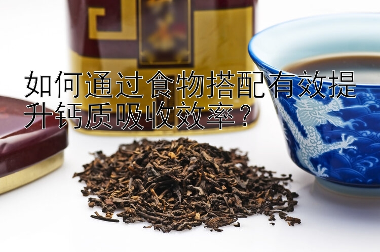 如何通過食物搭配有效提升鈣質(zhì)吸收效率？