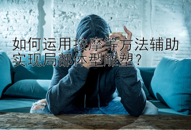 如何運(yùn)用按摩等方法輔助實(shí)現(xiàn)局部體型雕塑？