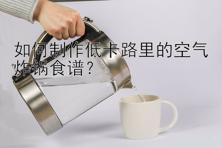 如何制作低卡路里的空氣炸鍋食譜？